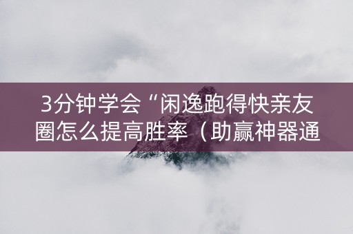 3分钟学会“闲逸跑得快亲友圈怎么提高胜率（助赢神器通用版）