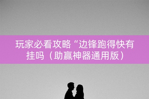 玩家必看攻略“边锋跑得快有挂吗（助赢神器通用版）