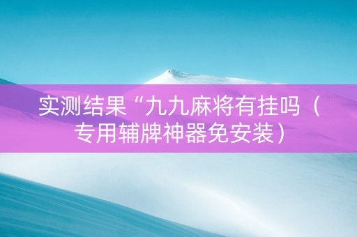 实测结果“九九麻将有挂吗（专用辅牌神器免安装）