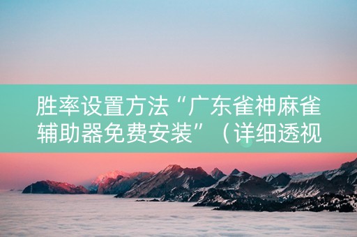 胜率设置方法“广东雀神麻雀辅助器免费安装”（详细透视教程）-哔哩哔哩