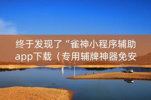 终于发现了“雀神小程序辅助app下载（专用辅牌神器免安装）