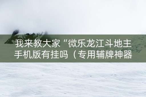 我来教大家“微乐龙江斗地主手机版有挂吗（专用辅牌神器免安装）