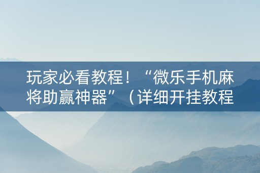 玩家必看教程！“微乐手机麻将助赢神器”（详细开挂教程）-哔哩哔哩