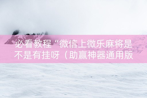 必看教程“微信上微乐麻将是不是有挂呀（助赢神器通用版）