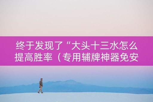 终于发现了“大头十三水怎么提高胜率（专用辅牌神器免安装）