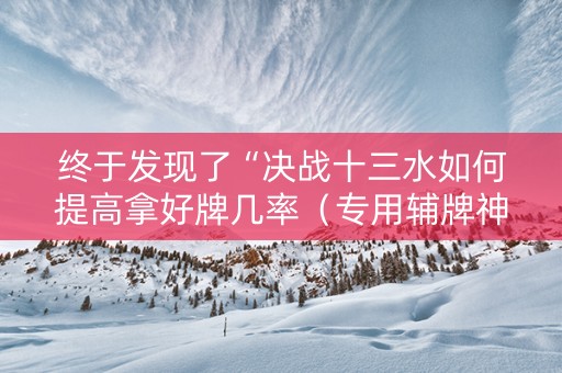 终于发现了“决战十三水如何提高拿好牌几率（专用辅牌神器免安装）
