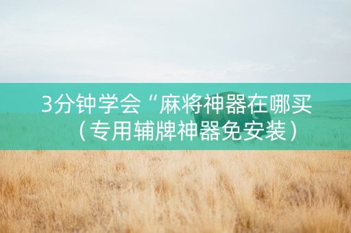 3分钟学会“麻将神器在哪买（专用辅牌神器免安装）