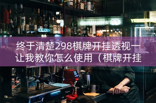 终于清楚298棋牌开挂透视一让我教你怎么使用（棋牌开挂作弊软件是真的吗?）