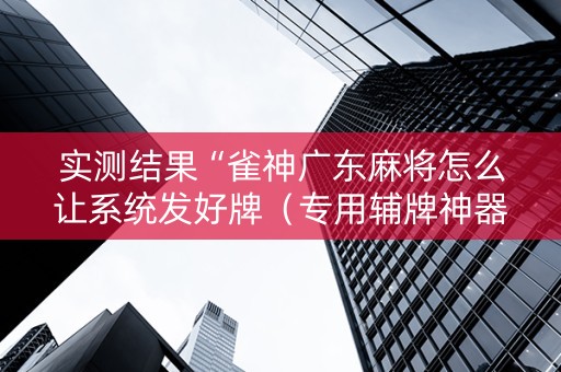 实测结果“雀神广东麻将怎么让系统发好牌（专用辅牌神器免安装）