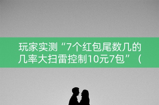 玩家实测“7个红包尾数几的几率大扫雷控制10元7包”（详细透视教程）-哔哩哔哩