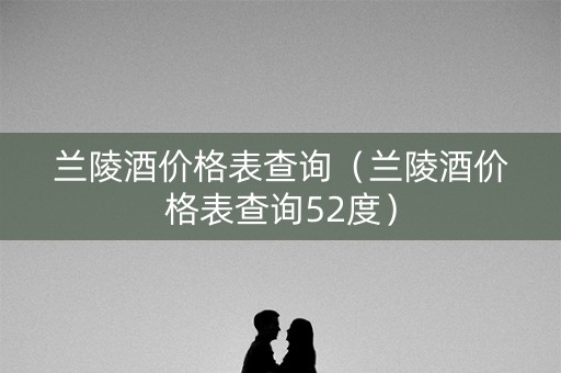 详细阅读:兰陵酒价格表查询(兰陵酒价格表查询52度) 兰陵酒价格表查询(兰陵酒价格表查询52度)