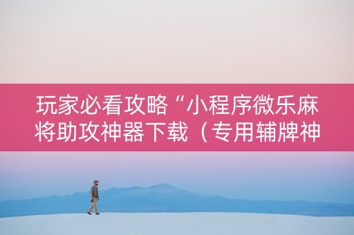 玩家必看攻略“小程序微乐麻将助攻神器下载（专用辅牌神器免安装）