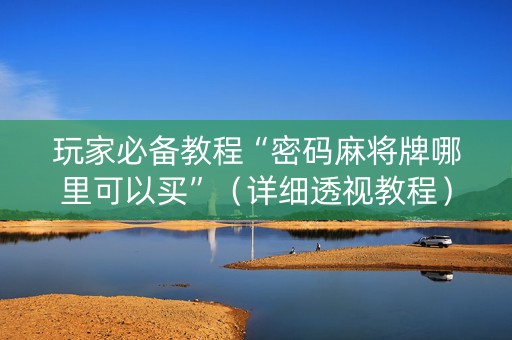 玩家必备教程“密码麻将牌哪里可以买”（详细透视教程）-哔哩哔哩