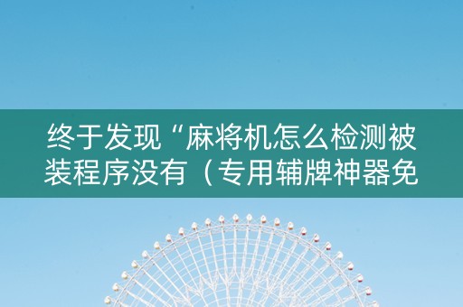 终于发现“麻将机怎么检测被装程序没有（专用辅牌神器免安装）