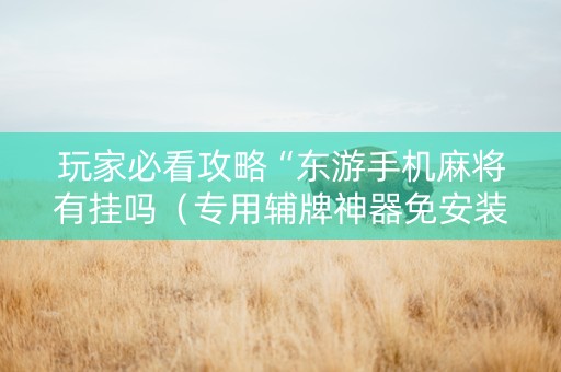 玩家必看攻略“东游手机麻将有挂吗（专用辅牌神器免安装）