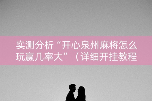实测分析“开心泉州麻将怎么玩赢几率大”（详细开挂教程）-哔哩哔哩