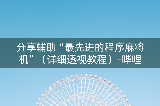 分享辅助“最先进的程序麻将机”（详细透视教程）-哔哩哔哩