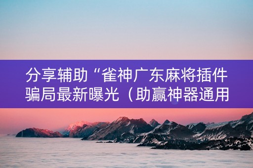 分享辅助“雀神广东麻将插件骗局最新曝光（助赢神器通用版）