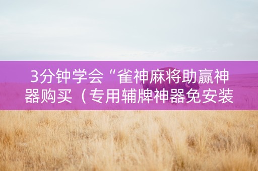 3分钟学会“雀神麻将助赢神器购买（专用辅牌神器免安装）