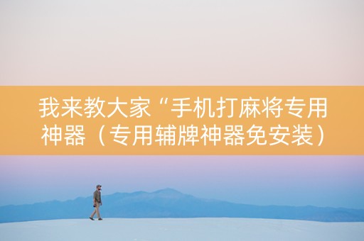 我来教大家“手机打麻将专用神器（专用辅牌神器免安装）