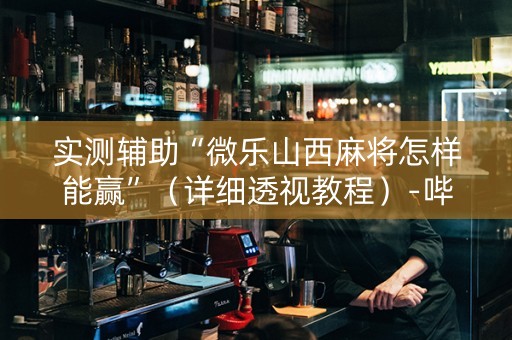 实测辅助“微乐山西麻将怎样能赢”（详细透视教程）-哔哩哔哩