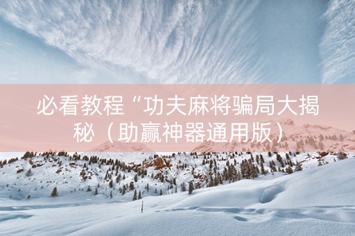 必看教程“功夫麻将骗局大揭秘（助赢神器通用版）