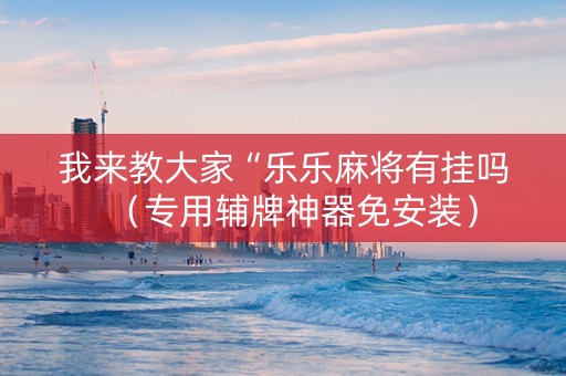 我来教大家“乐乐麻将有挂吗（专用辅牌神器免安装）