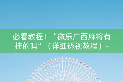 必看教程！“微乐广西麻将有挂的吗”（详细透视教程）-哔哩哔哩
