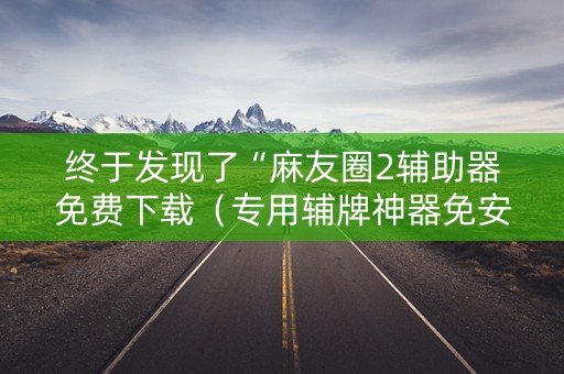 终于发现了“麻友圈2辅助器免费下载（专用辅牌神器免安装）