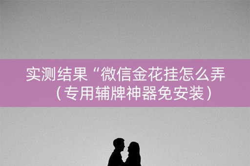 实测结果“微信金花挂怎么弄（专用辅牌神器免安装）