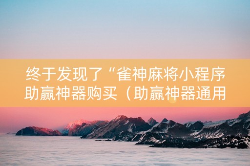 终于发现了“雀神麻将小程序助赢神器购买（助赢神器通用版）