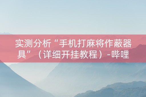 实测分析“手机打麻将作蔽器具”（详细开挂教程）-哔哩哔哩