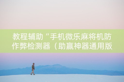 教程辅助“手机微乐麻将机防作弊检测器（助赢神器通用版）