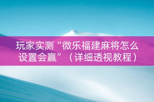 玩家实测“微乐福建麻将怎么设置会赢”（详细透视教程）-哔哩哔哩