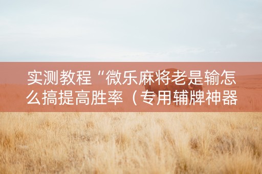 实测教程“微乐麻将老是输怎么搞提高胜率（专用辅牌神器免安装）