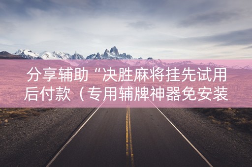 分享辅助“决胜麻将挂先试用后付款（专用辅牌神器免安装）
