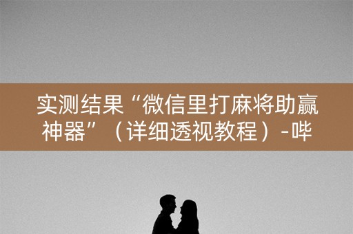实测结果“微信里打麻将助赢神器”（详细透视教程）-哔哩哔哩