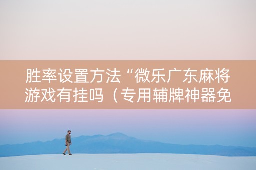 胜率设置方法“微乐广东麻将游戏有挂吗（专用辅牌神器免安装）
