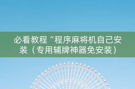 必看教程“程序麻将机自己安装（专用辅牌神器免安装）