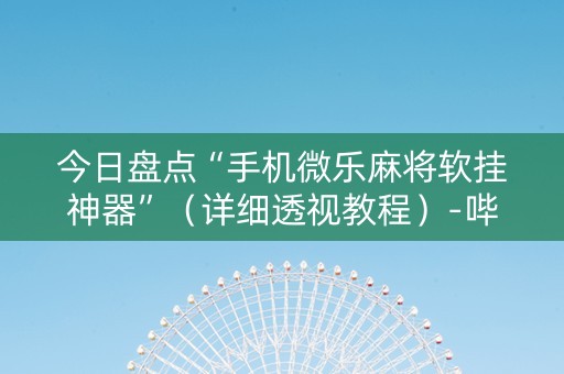 今日盘点“手机微乐麻将软挂神器”（详细透视教程）-哔哩哔哩