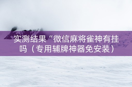 实测结果“微信麻将雀神有挂吗（专用辅牌神器免安装）