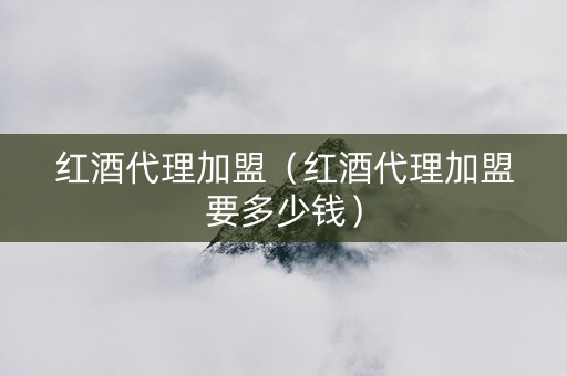 红酒代理加盟（红酒代理加盟要多少钱）