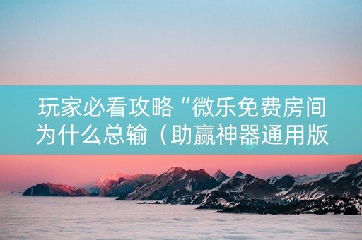 玩家必看攻略“微乐免费房间为什么总输（助赢神器通用版）