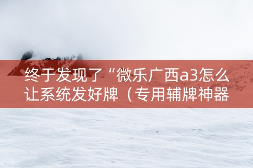 终于发现了“微乐广西a3怎么让系统发好牌（专用辅牌神器免安装）