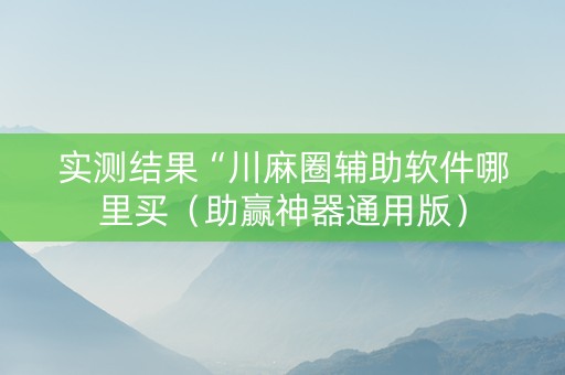 实测结果“川麻圈辅助软件哪里买（助赢神器通用版）