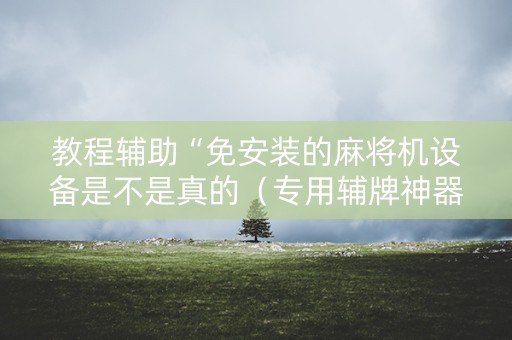 教程辅助“免安装的麻将机设备是不是真的（专用辅牌神器免安装）