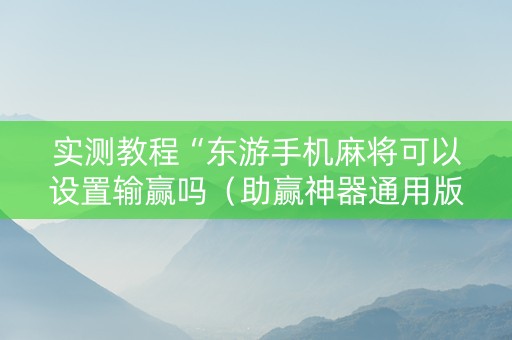 实测教程“东游手机麻将可以设置输赢吗（助赢神器通用版）