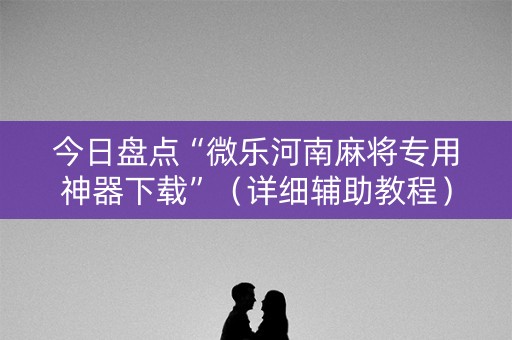 今日盘点“微乐河南麻将专用神器下载”（详细辅助教程）-哔哩哔哩