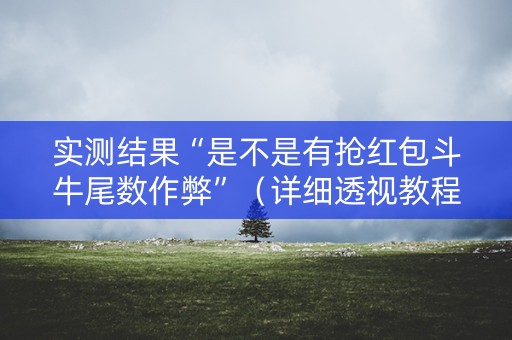 实测结果“是不是有抢红包斗牛尾数作弊”（详细透视教程）-哔哩哔哩