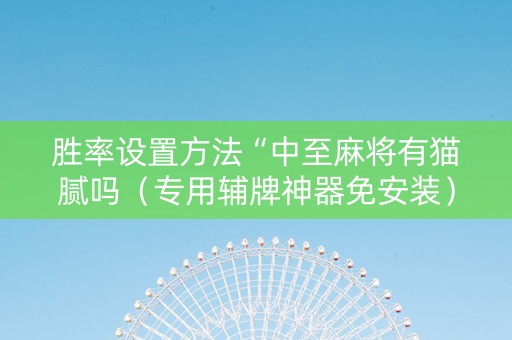 胜率设置方法“中至麻将有猫腻吗（专用辅牌神器免安装）
